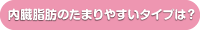 内臓脂肪の溜まりやすいタイプは?