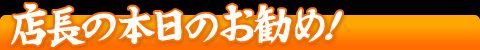 店長の本日のお勧め!